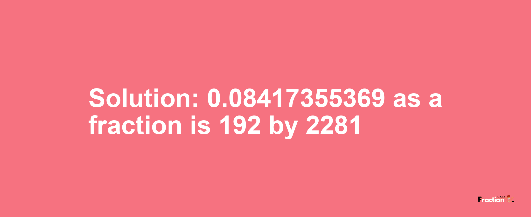 Solution:0.08417355369 as a fraction is 192/2281